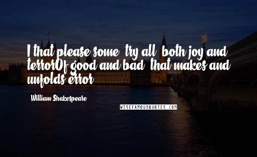 William Shakespeare Quotes: I that please some, try all, both joy and terrorOf good and bad, that makes and unfolds error.