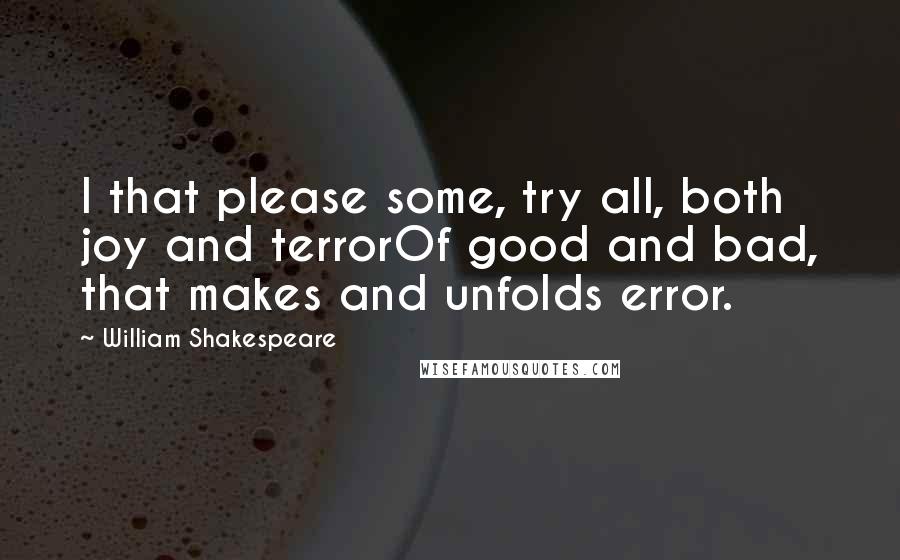 William Shakespeare Quotes: I that please some, try all, both joy and terrorOf good and bad, that makes and unfolds error.