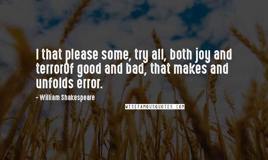 William Shakespeare Quotes: I that please some, try all, both joy and terrorOf good and bad, that makes and unfolds error.