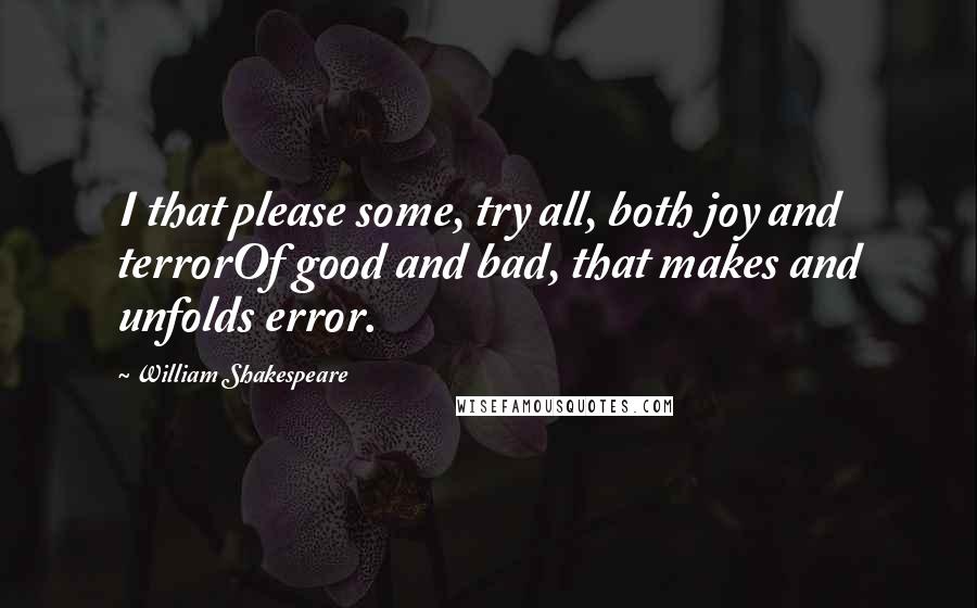 William Shakespeare Quotes: I that please some, try all, both joy and terrorOf good and bad, that makes and unfolds error.