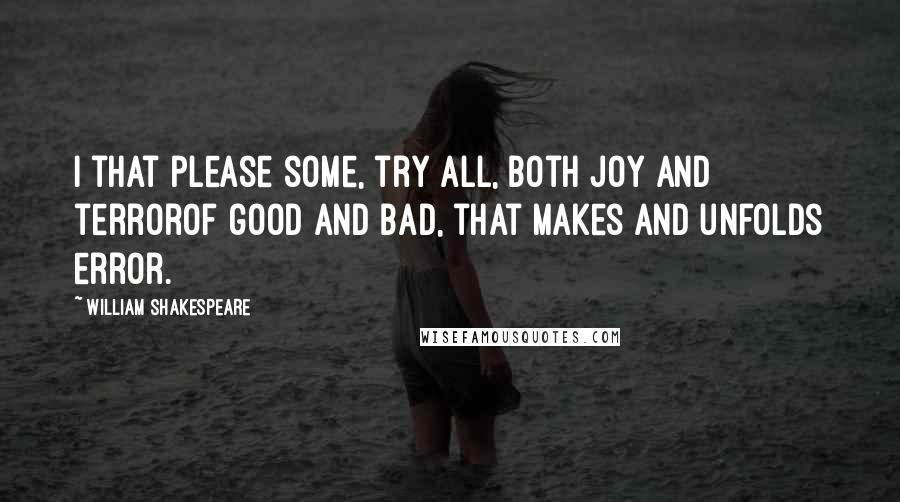 William Shakespeare Quotes: I that please some, try all, both joy and terrorOf good and bad, that makes and unfolds error.