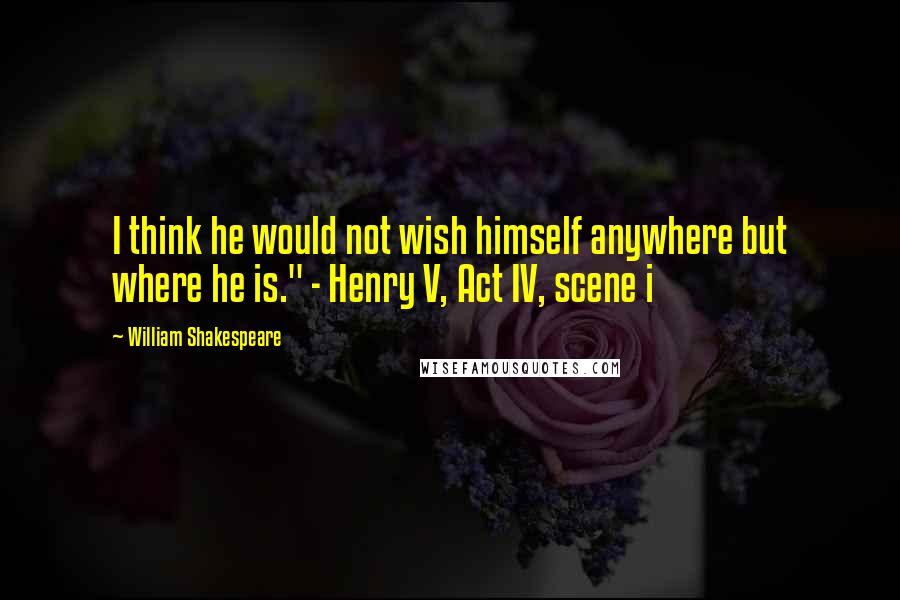 William Shakespeare Quotes: I think he would not wish himself anywhere but where he is." - Henry V, Act IV, scene i