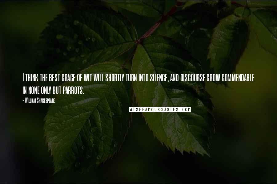 William Shakespeare Quotes: I think the best grace of wit will shortly turn into silence, and discourse grow commendable in none only but parrots.