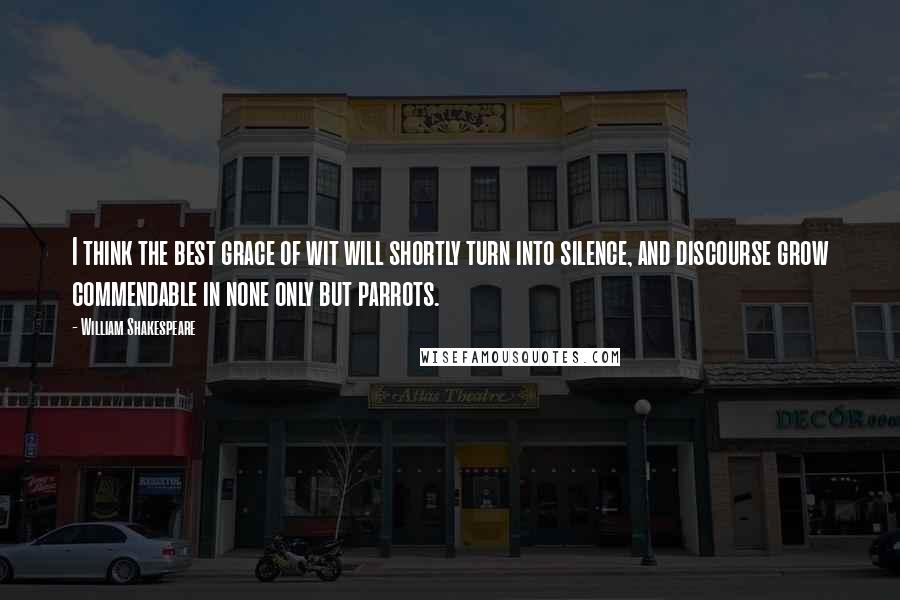 William Shakespeare Quotes: I think the best grace of wit will shortly turn into silence, and discourse grow commendable in none only but parrots.