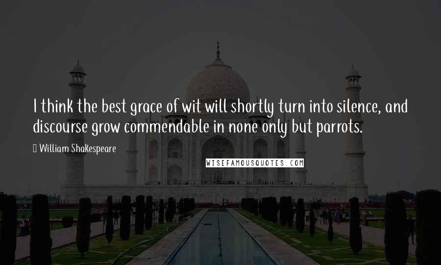 William Shakespeare Quotes: I think the best grace of wit will shortly turn into silence, and discourse grow commendable in none only but parrots.