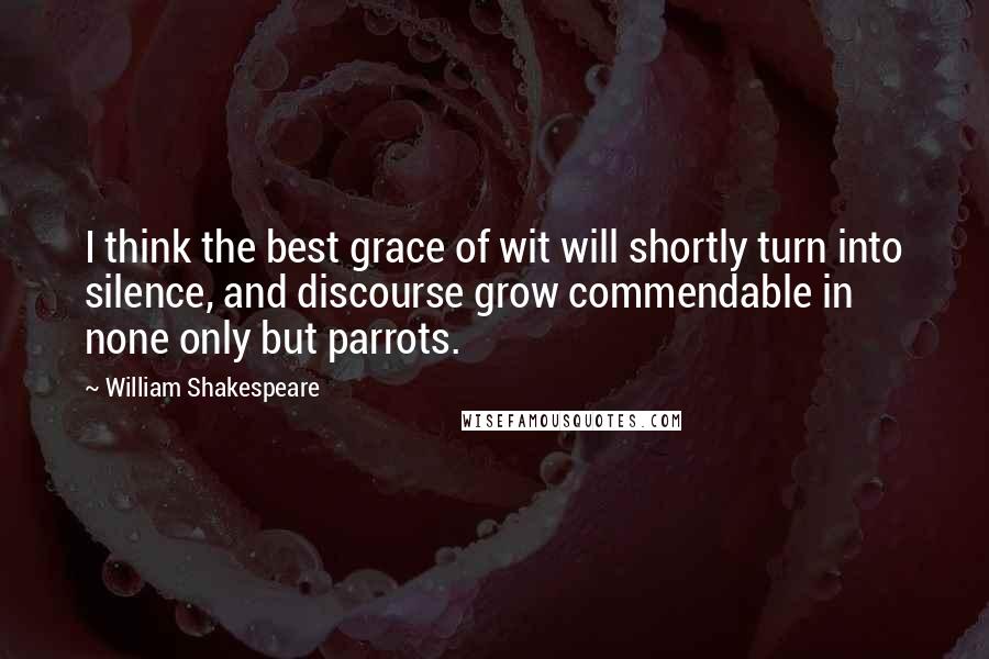 William Shakespeare Quotes: I think the best grace of wit will shortly turn into silence, and discourse grow commendable in none only but parrots.