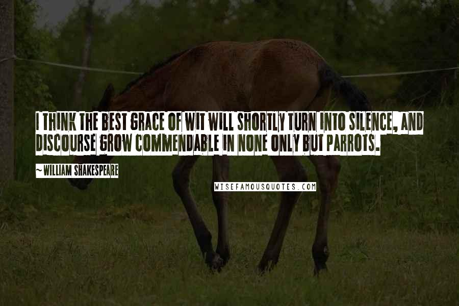 William Shakespeare Quotes: I think the best grace of wit will shortly turn into silence, and discourse grow commendable in none only but parrots.