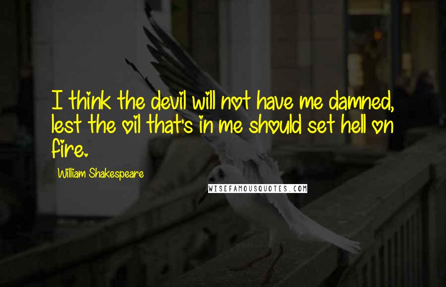 William Shakespeare Quotes: I think the devil will not have me damned, lest the oil that's in me should set hell on fire.