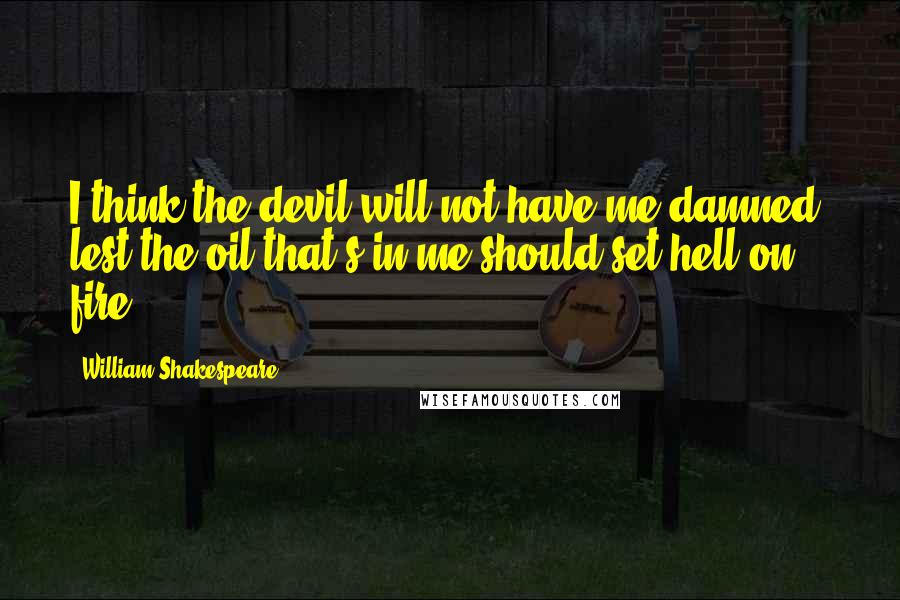 William Shakespeare Quotes: I think the devil will not have me damned, lest the oil that's in me should set hell on fire.