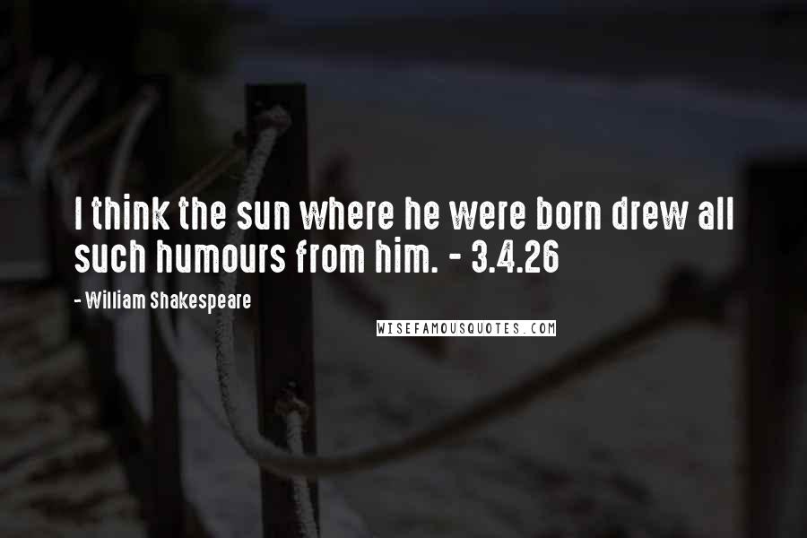 William Shakespeare Quotes: I think the sun where he were born drew all such humours from him. - 3.4.26