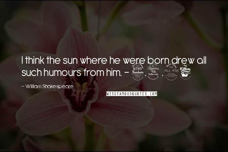 William Shakespeare Quotes: I think the sun where he were born drew all such humours from him. - 3.4.26