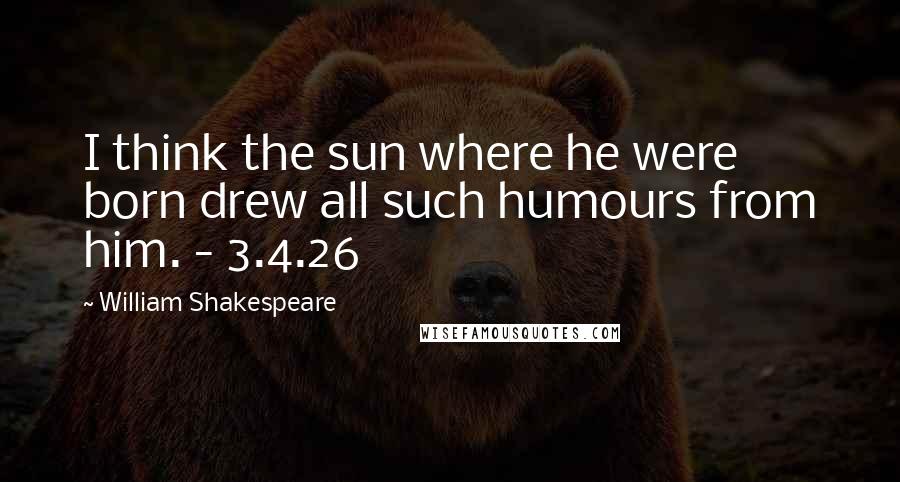 William Shakespeare Quotes: I think the sun where he were born drew all such humours from him. - 3.4.26