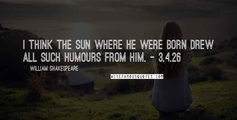 William Shakespeare Quotes: I think the sun where he were born drew all such humours from him. - 3.4.26