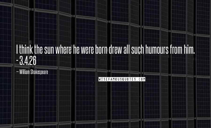 William Shakespeare Quotes: I think the sun where he were born drew all such humours from him. - 3.4.26