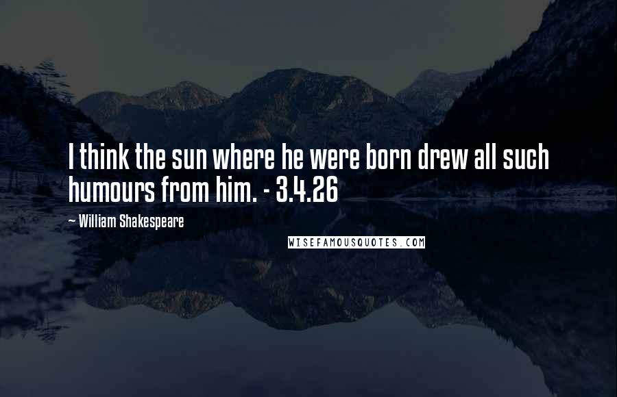 William Shakespeare Quotes: I think the sun where he were born drew all such humours from him. - 3.4.26