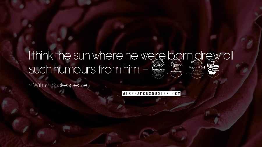 William Shakespeare Quotes: I think the sun where he were born drew all such humours from him. - 3.4.26