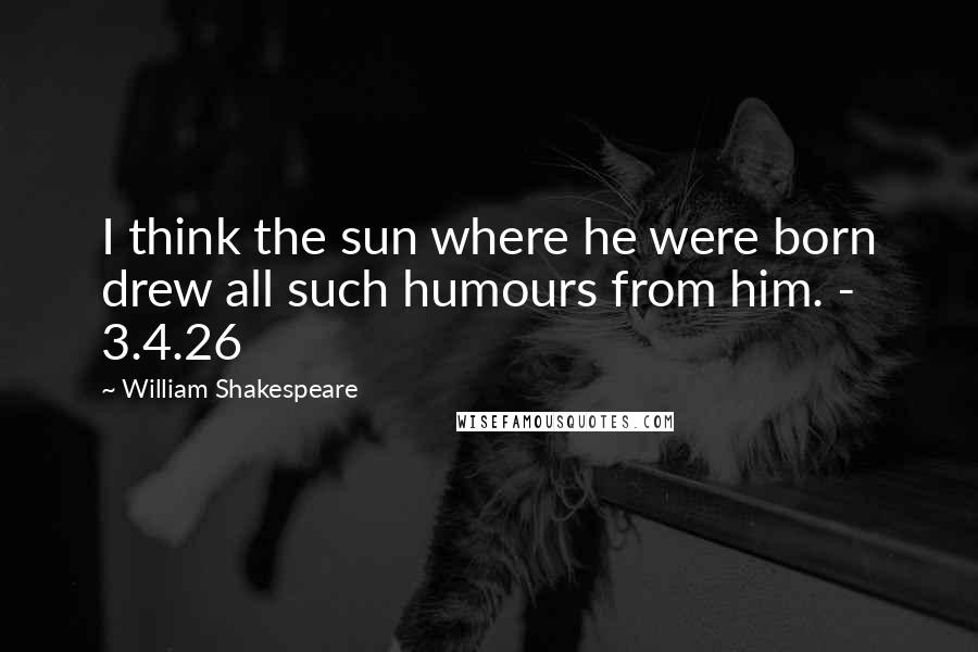 William Shakespeare Quotes: I think the sun where he were born drew all such humours from him. - 3.4.26