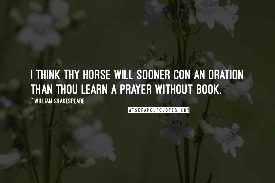 William Shakespeare Quotes: I think thy horse will sooner con an oration than thou learn a prayer without book.