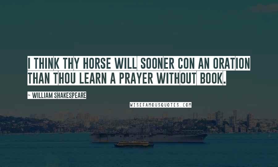 William Shakespeare Quotes: I think thy horse will sooner con an oration than thou learn a prayer without book.