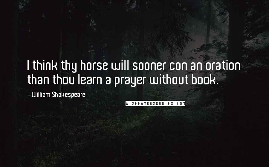 William Shakespeare Quotes: I think thy horse will sooner con an oration than thou learn a prayer without book.