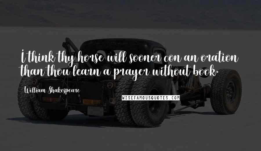 William Shakespeare Quotes: I think thy horse will sooner con an oration than thou learn a prayer without book.