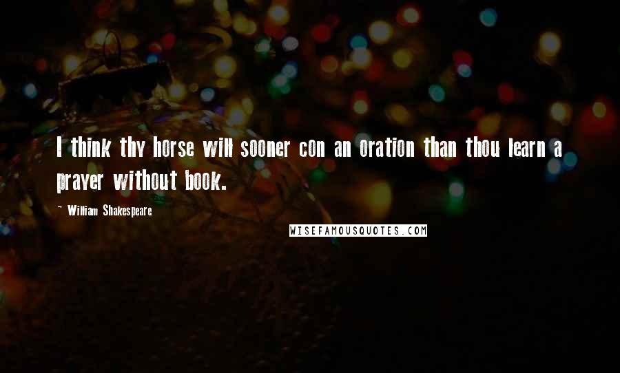 William Shakespeare Quotes: I think thy horse will sooner con an oration than thou learn a prayer without book.