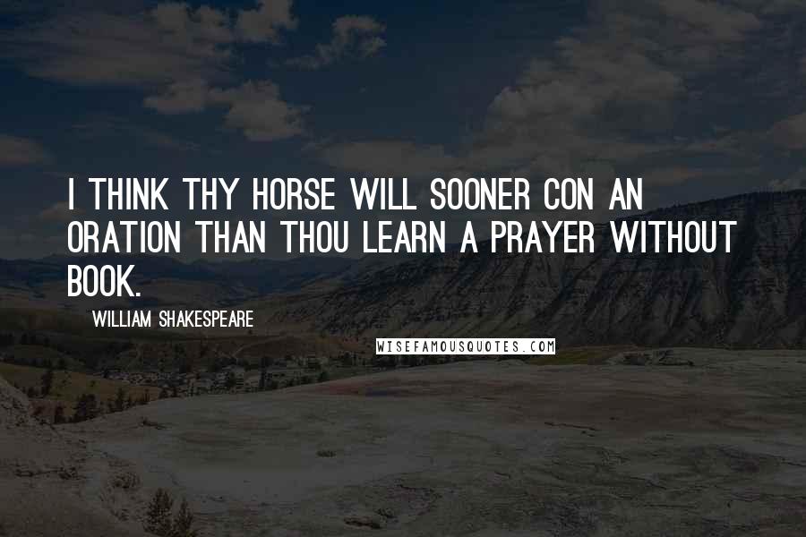 William Shakespeare Quotes: I think thy horse will sooner con an oration than thou learn a prayer without book.