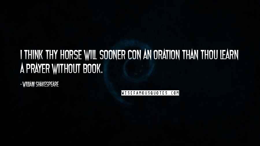 William Shakespeare Quotes: I think thy horse will sooner con an oration than thou learn a prayer without book.