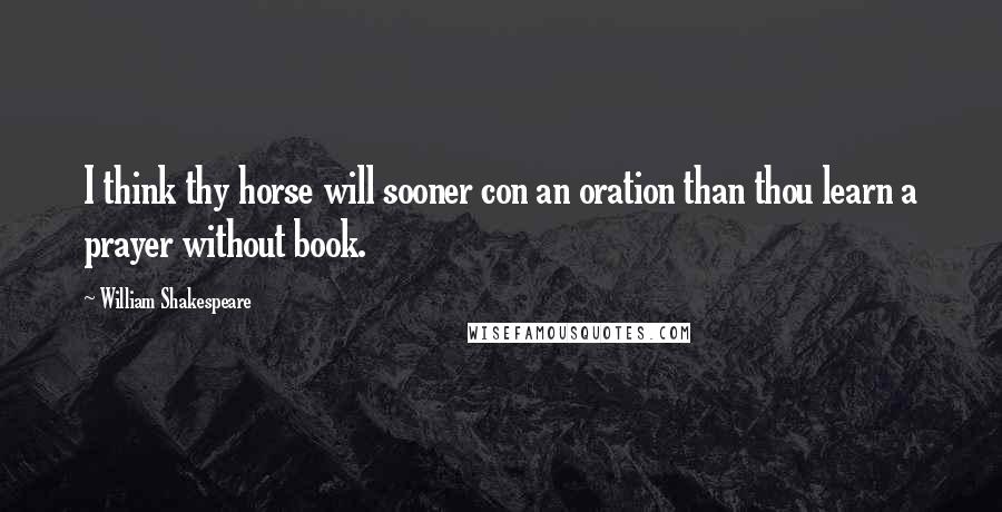 William Shakespeare Quotes: I think thy horse will sooner con an oration than thou learn a prayer without book.