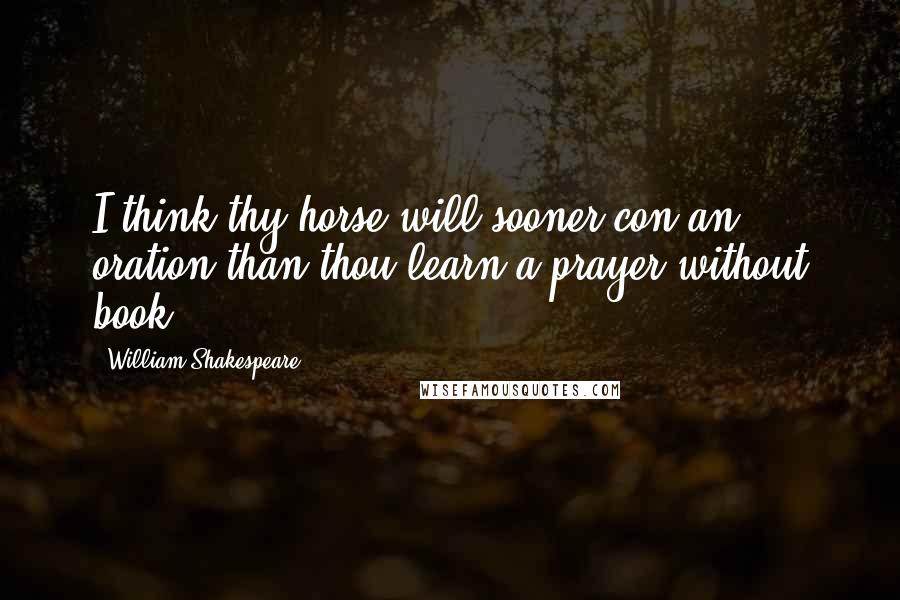 William Shakespeare Quotes: I think thy horse will sooner con an oration than thou learn a prayer without book.