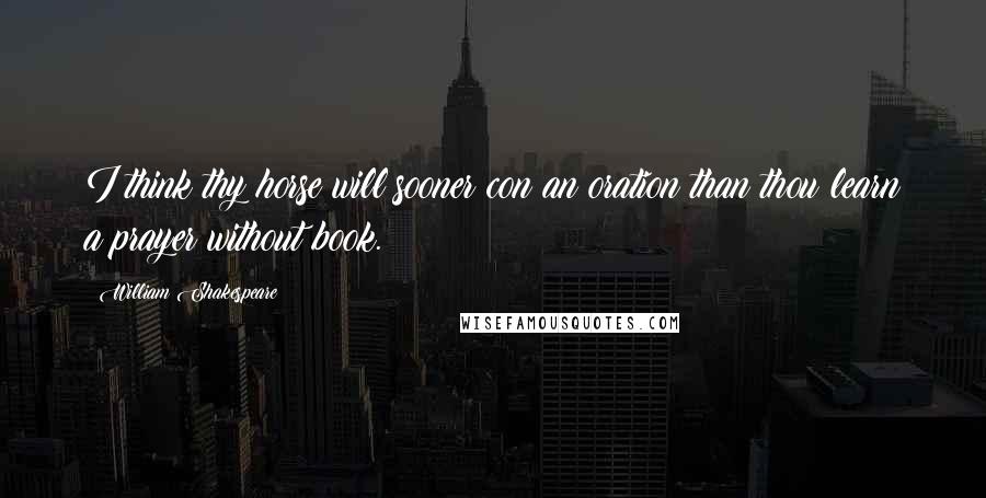 William Shakespeare Quotes: I think thy horse will sooner con an oration than thou learn a prayer without book.