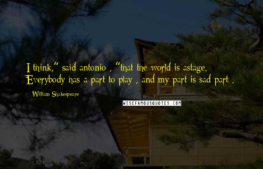 William Shakespeare Quotes: I think," said antonio , "that the world is astage. Everybody has a part to play , and my part is sad part .