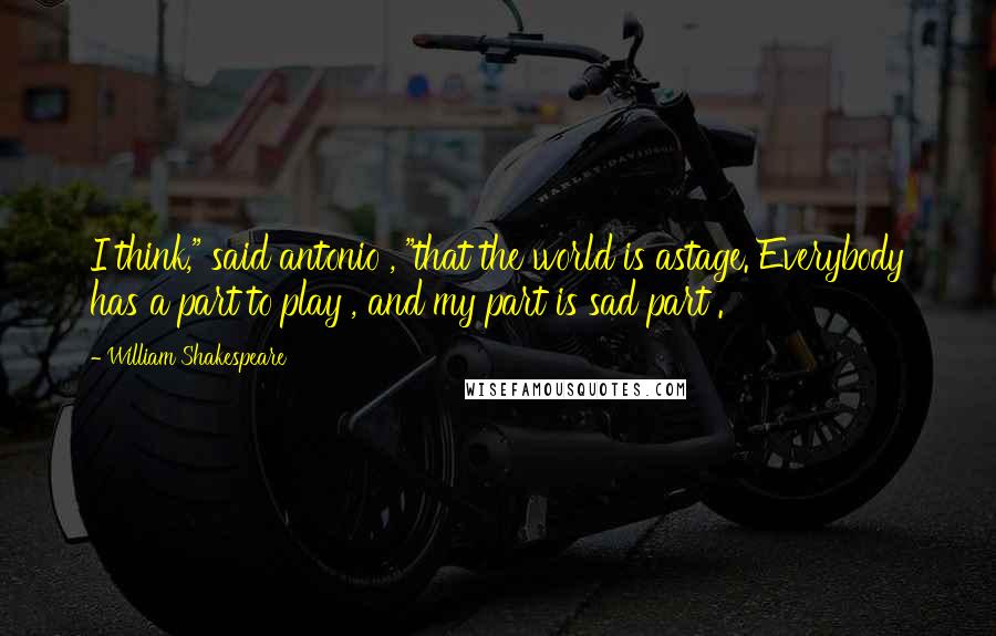 William Shakespeare Quotes: I think," said antonio , "that the world is astage. Everybody has a part to play , and my part is sad part .