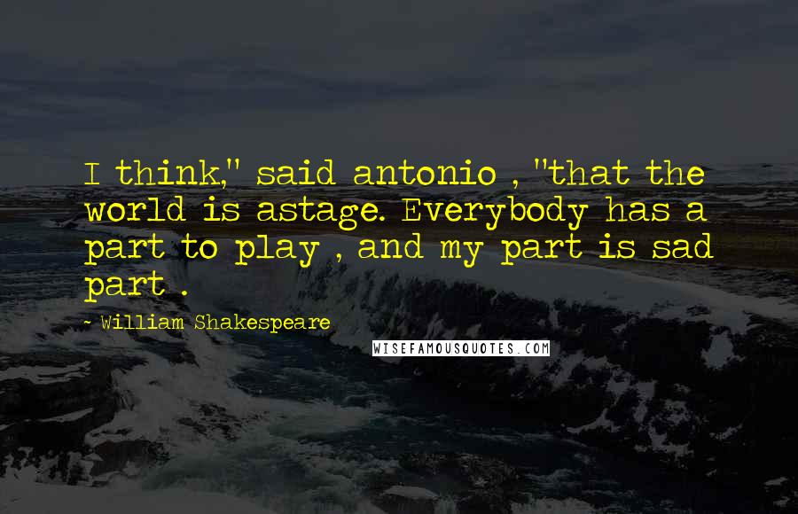 William Shakespeare Quotes: I think," said antonio , "that the world is astage. Everybody has a part to play , and my part is sad part .