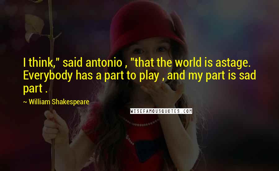 William Shakespeare Quotes: I think," said antonio , "that the world is astage. Everybody has a part to play , and my part is sad part .