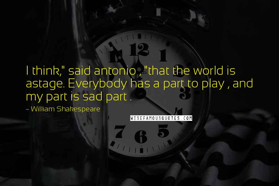 William Shakespeare Quotes: I think," said antonio , "that the world is astage. Everybody has a part to play , and my part is sad part .