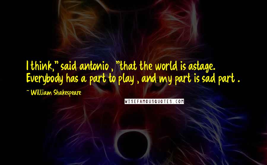 William Shakespeare Quotes: I think," said antonio , "that the world is astage. Everybody has a part to play , and my part is sad part .