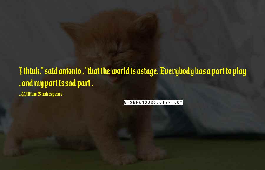 William Shakespeare Quotes: I think," said antonio , "that the world is astage. Everybody has a part to play , and my part is sad part .