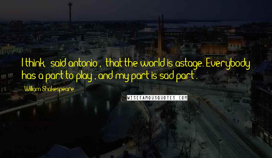 William Shakespeare Quotes: I think," said antonio , "that the world is astage. Everybody has a part to play , and my part is sad part .