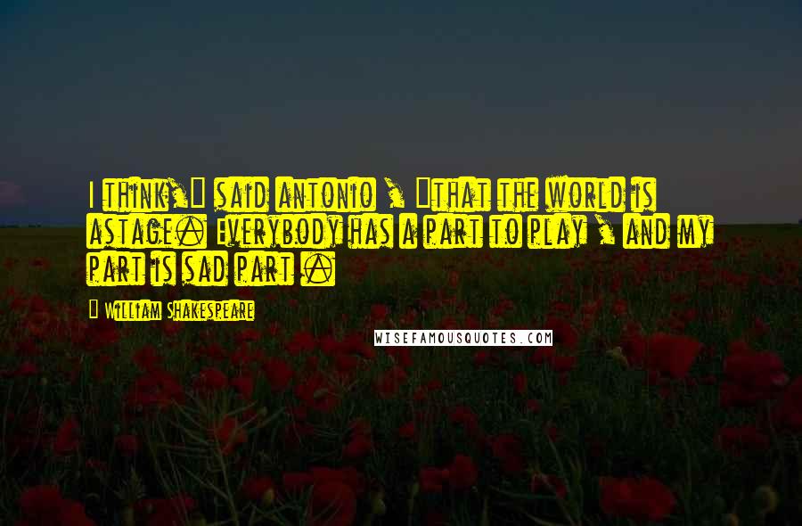 William Shakespeare Quotes: I think," said antonio , "that the world is astage. Everybody has a part to play , and my part is sad part .