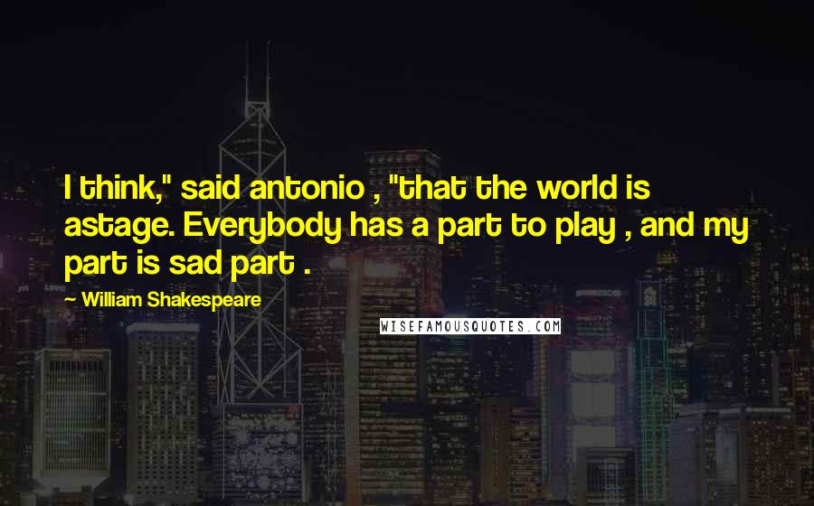 William Shakespeare Quotes: I think," said antonio , "that the world is astage. Everybody has a part to play , and my part is sad part .