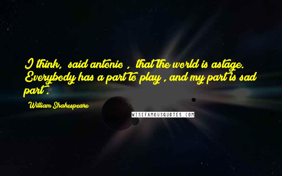 William Shakespeare Quotes: I think," said antonio , "that the world is astage. Everybody has a part to play , and my part is sad part .