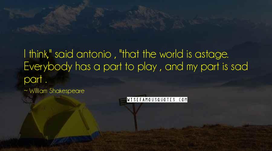 William Shakespeare Quotes: I think," said antonio , "that the world is astage. Everybody has a part to play , and my part is sad part .