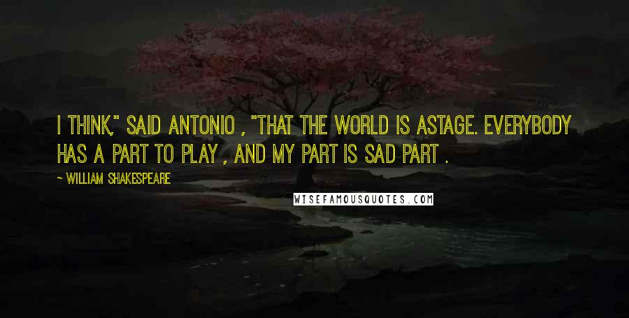 William Shakespeare Quotes: I think," said antonio , "that the world is astage. Everybody has a part to play , and my part is sad part .