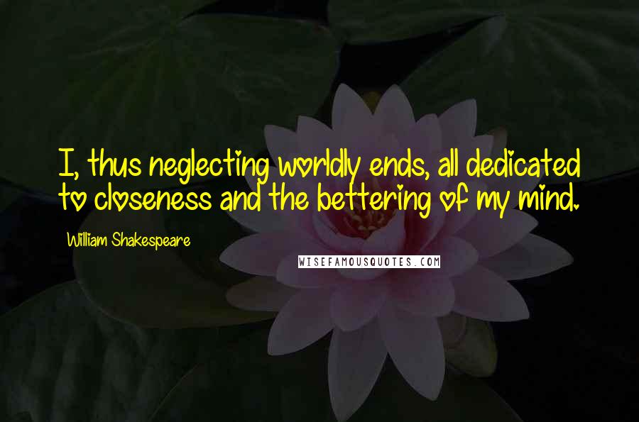 William Shakespeare Quotes: I, thus neglecting worldly ends, all dedicated to closeness and the bettering of my mind.
