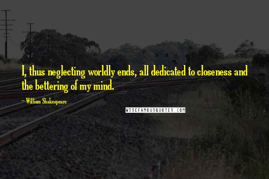 William Shakespeare Quotes: I, thus neglecting worldly ends, all dedicated to closeness and the bettering of my mind.