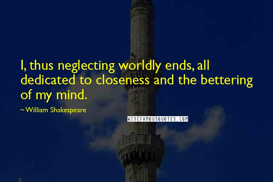 William Shakespeare Quotes: I, thus neglecting worldly ends, all dedicated to closeness and the bettering of my mind.