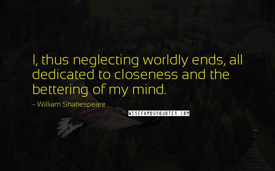 William Shakespeare Quotes: I, thus neglecting worldly ends, all dedicated to closeness and the bettering of my mind.