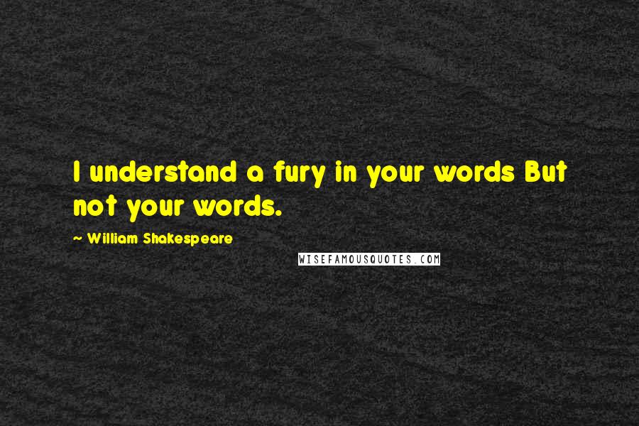 William Shakespeare Quotes: I understand a fury in your words But not your words.