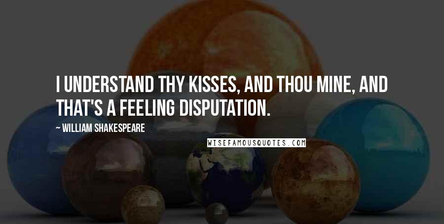 William Shakespeare Quotes: I understand thy kisses, and thou mine, And that's a feeling disputation.